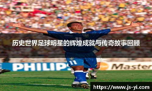 历史世界足球明星的辉煌成就与传奇故事回顾