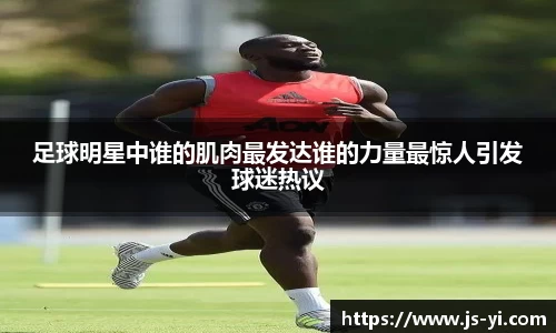 足球明星中谁的肌肉最发达谁的力量最惊人引发球迷热议