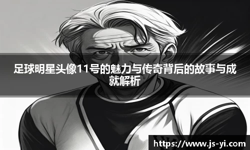 足球明星头像11号的魅力与传奇背后的故事与成就解析