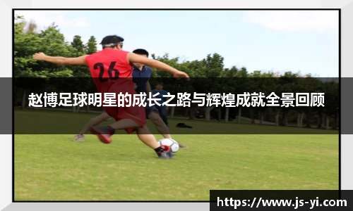 赵博足球明星的成长之路与辉煌成就全景回顾
