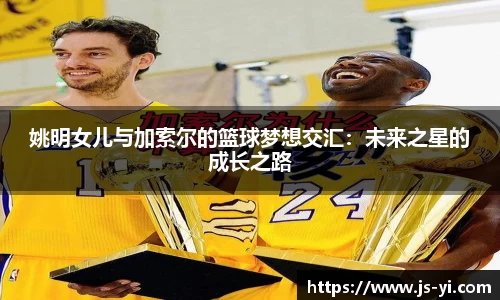 姚明女儿与加索尔的篮球梦想交汇：未来之星的成长之路