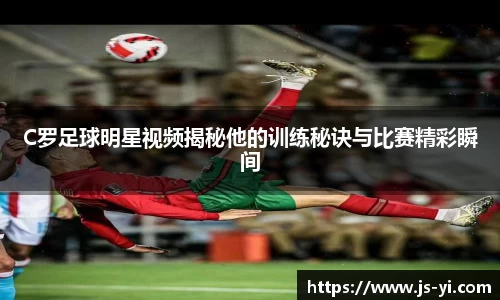 C罗足球明星视频揭秘他的训练秘诀与比赛精彩瞬间