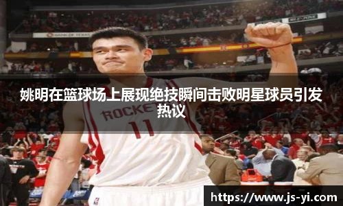 姚明在篮球场上展现绝技瞬间击败明星球员引发热议