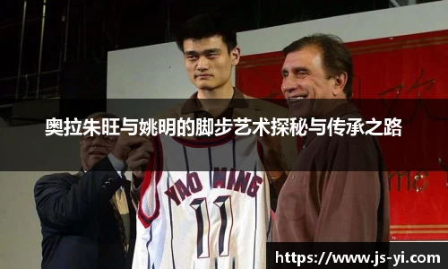 奥拉朱旺与姚明的脚步艺术探秘与传承之路