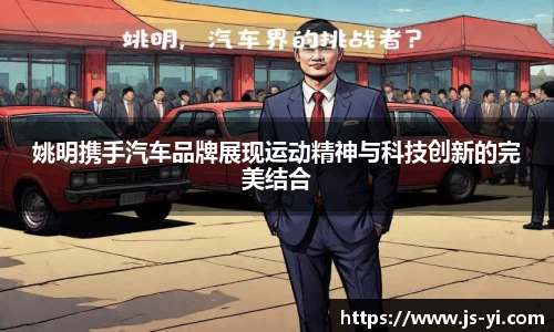 姚明携手汽车品牌展现运动精神与科技创新的完美结合