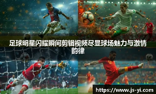 足球明星闪耀瞬间剪辑视频尽显球场魅力与激情韵律