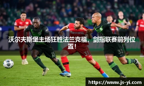 沃尔夫斯堡主场狂胜法兰克福，剑指联赛前列位置！