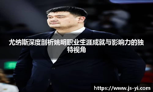 尤纳斯深度剖析姚明职业生涯成就与影响力的独特视角