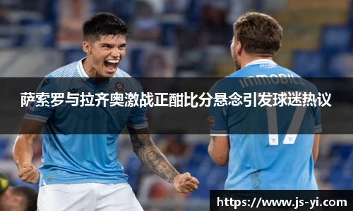 萨索罗与拉齐奥激战正酣比分悬念引发球迷热议