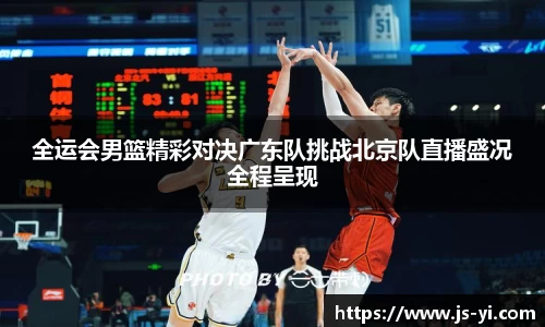 全运会男篮精彩对决广东队挑战北京队直播盛况全程呈现