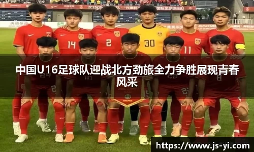 中国U16足球队迎战北方劲旅全力争胜展现青春风采