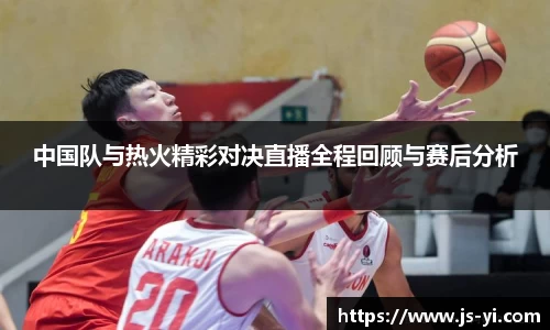 中国队与热火精彩对决直播全程回顾与赛后分析