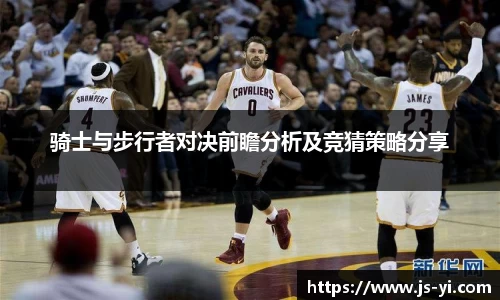 骑士与步行者对决前瞻分析及竞猜策略分享