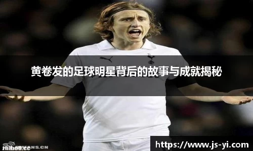 黄卷发的足球明星背后的故事与成就揭秘