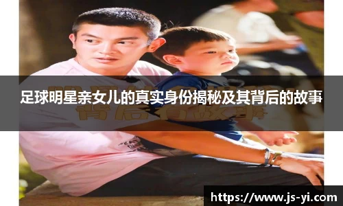 足球明星亲女儿的真实身份揭秘及其背后的故事