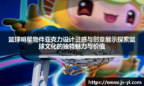 篮球明星物件亚克力设计灵感与创意展示探索篮球文化的独特魅力与价值